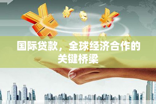 中方国际贷款，全球经济合作的关键桥梁