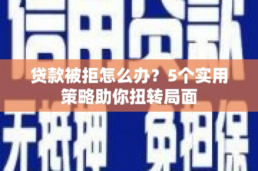随州贷款被拒怎么办？5个实用策略助你扭转局面