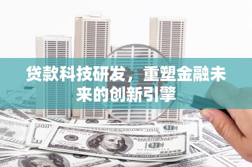 咸丰贷款科技研发，重塑金融未来的创新引擎