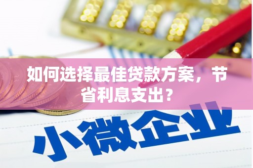 淮上如何选择最佳贷款方案，节省利息支出？