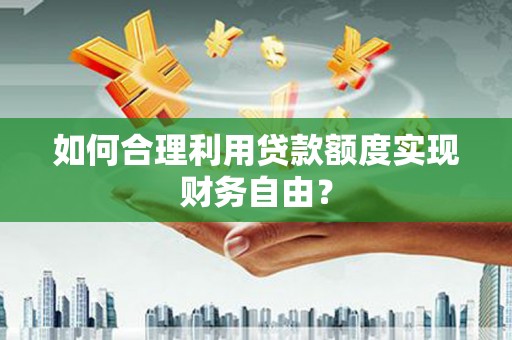 固始如何合理利用贷款额度实现财务自由？