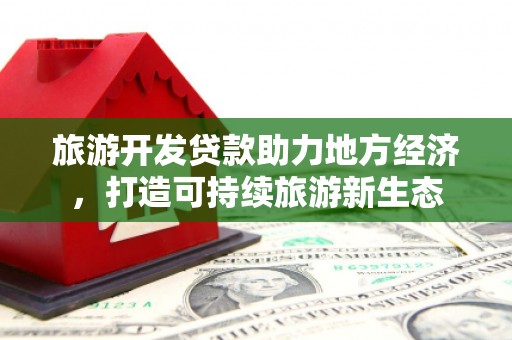 洪梅旅游开发贷款助力地方经济，打造可持续旅游新生态
