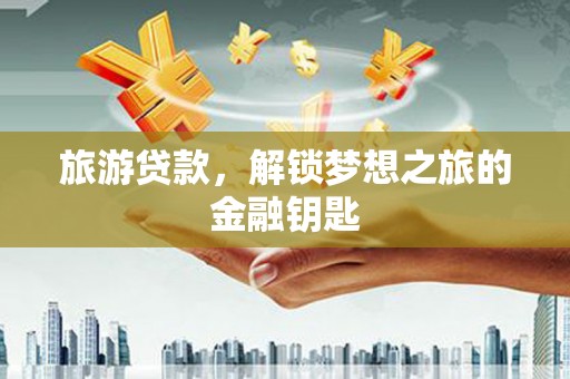 杭锦后旗旅游贷款，解锁梦想之旅的金融钥匙