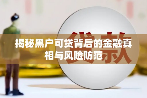 临湘揭秘黑户可贷背后的金融真相与风险防范