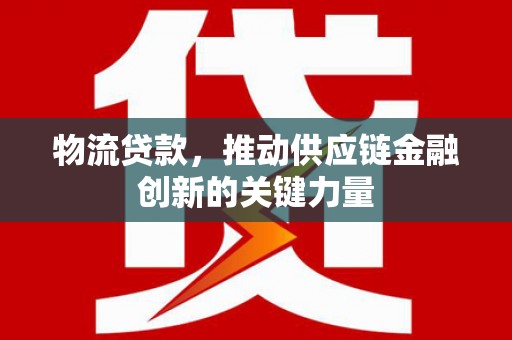 灌阳物流贷款，推动供应链金融创新的关键力量