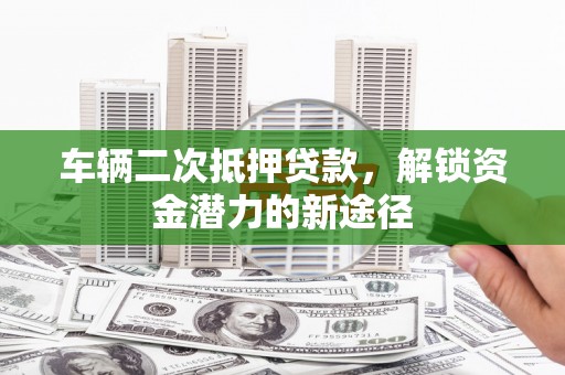 万秀车辆二次抵押贷款，解锁资金潜力的新途径