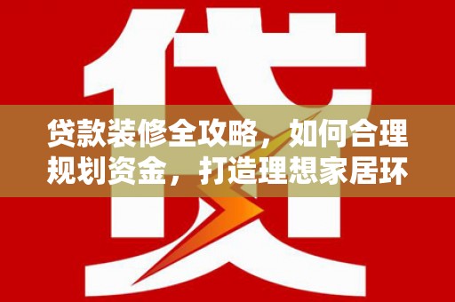 美溪贷款装修全攻略，如何合理规划资金，打造理想家居环境