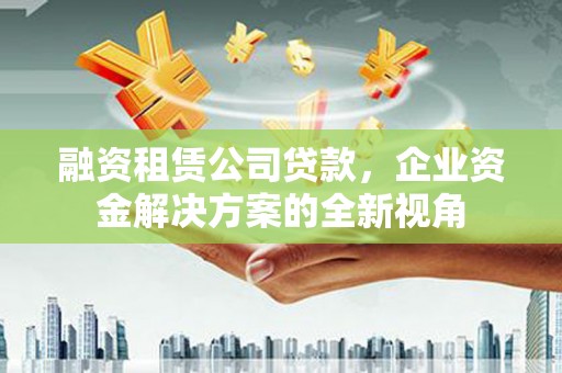 江岸融资租赁公司贷款，企业资金解决方案的全新视角