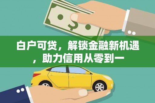 清城白户可贷，解锁金融新机遇，助力信用从零到一