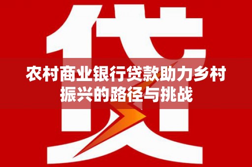 杜集农村商业银行贷款助力乡村振兴的路径与挑战