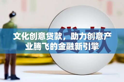 宜城文化创意贷款，助力创意产业腾飞的金融新引擎