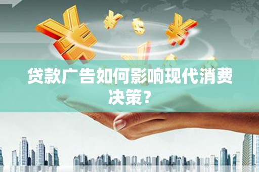 旬阳贷款广告如何影响现代消费决策？