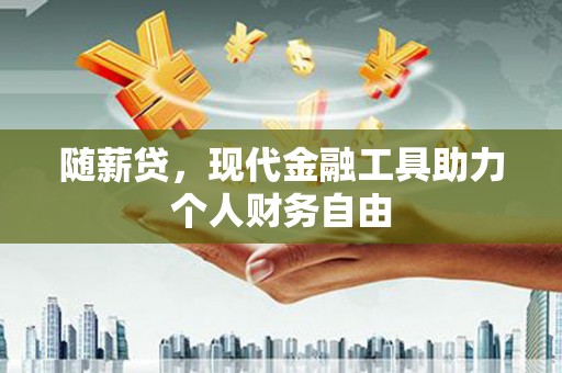 曲沃随薪贷，现代金融工具助力个人财务自由