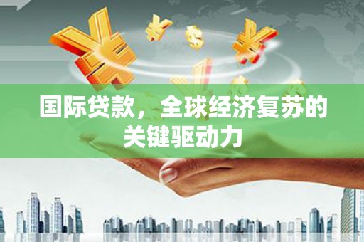 亭湖国际贷款，全球经济复苏的关键驱动力
