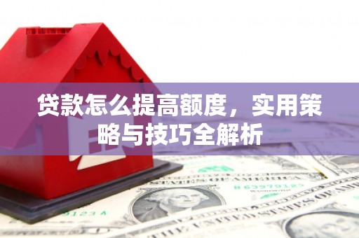 嘉禾贷款怎么提高额度，实用策略与技巧全解析