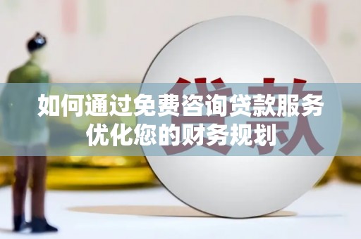 贞丰如何通过免费咨询贷款服务优化您的财务规划