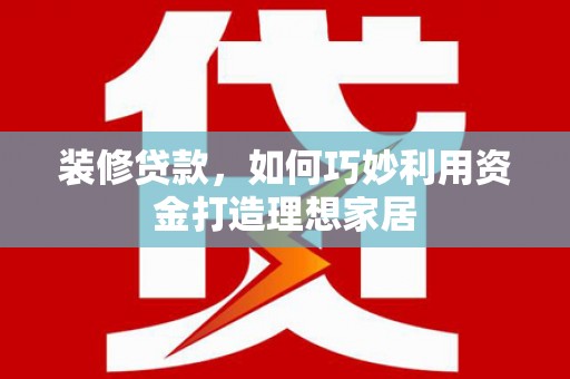 新抚装修贷款，如何巧妙利用资金打造理想家居