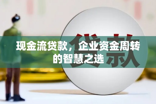 尚义现金流贷款，企业资金周转的智慧之选