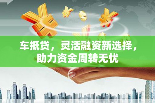 邵东车抵贷，灵活融资新选择，助力资金周转无忧