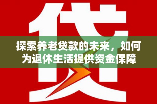 永川探索养老贷款的未来，如何为退休生活提供资金保障