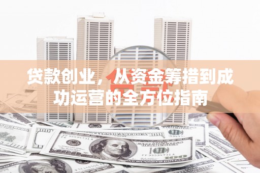 墨竹工卡贷款创业，从资金筹措到成功运营的全方位指南