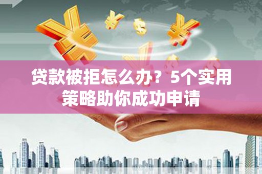 吴忠贷款被拒怎么办？5个实用策略助你成功申请
