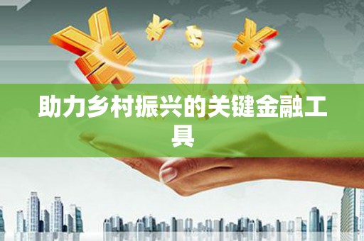 余干助力乡村振兴的关键金融工具