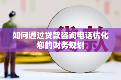 芎林如何通过贷款咨询电话优化您的财务规划