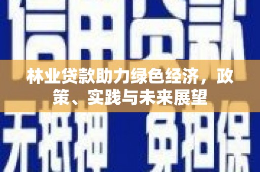 深泽林业贷款助力绿色经济，政策、实践与未来展望