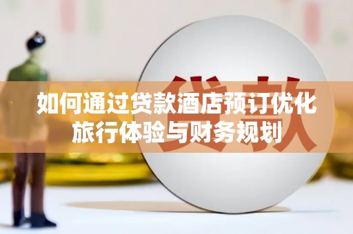 宣汉如何通过贷款酒店预订优化旅行体验与财务规划