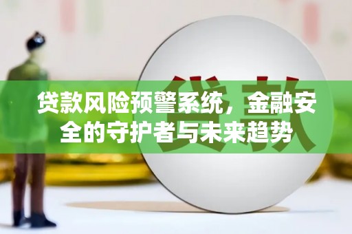 灌阳贷款风险预警系统，金融安全的守护者与未来趋势