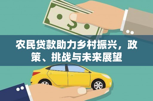 怀来农民贷款助力乡村振兴，政策、挑战与未来展望