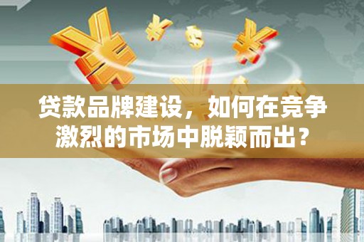 代县贷款品牌建设，如何在竞争激烈的市场中脱颖而出？