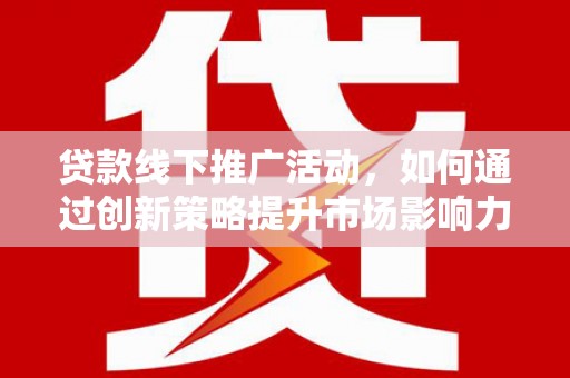 港闸贷款线下推广活动，如何通过创新策略提升市场影响力