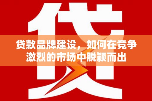 铜官山贷款品牌建设，如何在竞争激烈的市场中脱颖而出