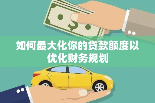 杭锦后旗如何最大化你的贷款额度以优化财务规划
