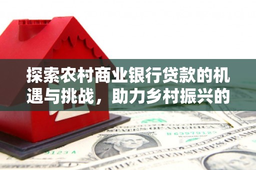 容县探索农村商业银行贷款的机遇与挑战，助力乡村振兴的金融引擎