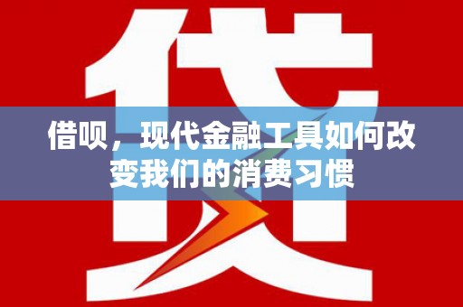 含山借呗，现代金融工具如何改变我们的消费习惯