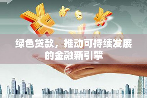 云龙绿色贷款，推动可持续发展的金融新引擎