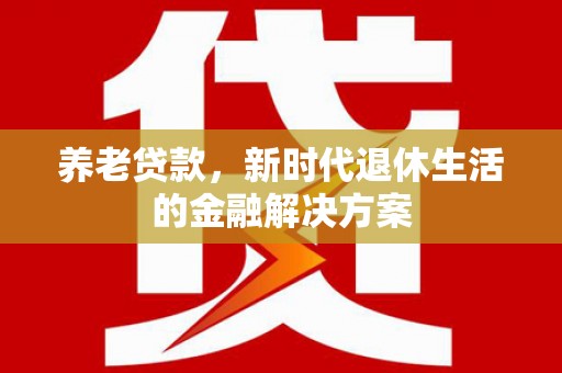 桓台养老贷款，新时代退休生活的金融解决方案