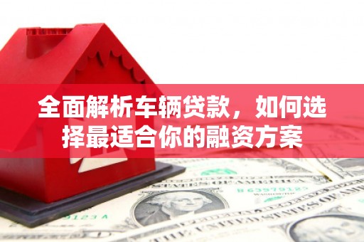 三都全面解析车辆贷款，如何选择最适合你的融资方案