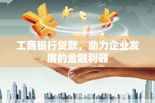 归仁工商银行贷款，助力企业发展的金融利器