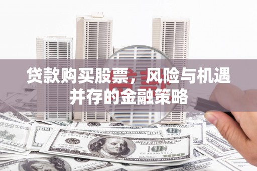 泊头贷款购买股票，风险与机遇并存的金融策略
