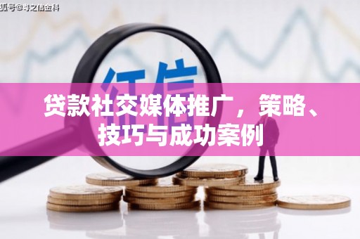 索县贷款社交媒体推广，策略、技巧与成功案例